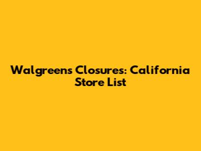 Walgreens Closures: California Store List