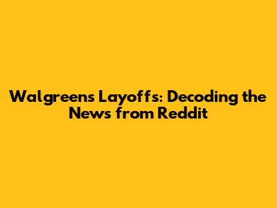 Walgreens Layoffs: Decoding the News from Reddit
