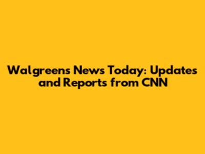 Walgreens News Today: Updates and Reports from CNN