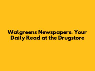 Walgreens Newspapers: Your Daily Read at the Drugstore