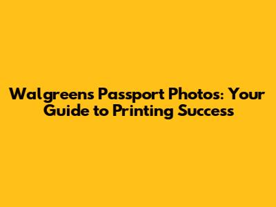Walgreens Passport Photos: Your Guide to Printing Success