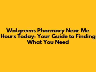 Walgreens Pharmacy Near Me Hours Today: Your Guide to Finding What You Need