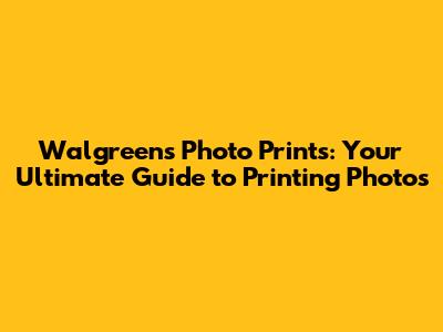 Walgreens Photo Prints: Your Ultimate Guide to Printing Photos