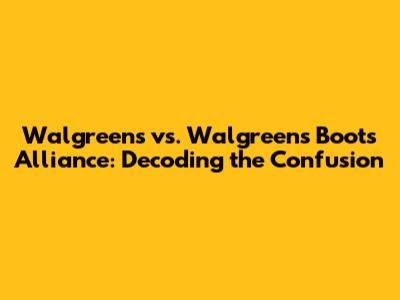 Walgreens vs. Walgreens Boots Alliance: Decoding the Confusion