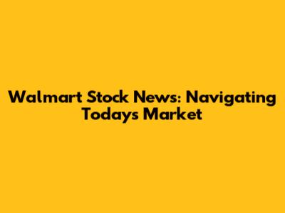 Walmart Stock News: Navigating Today's Market