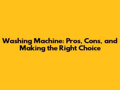 Washing Machine: Pros, Cons, and Making the Right Choice