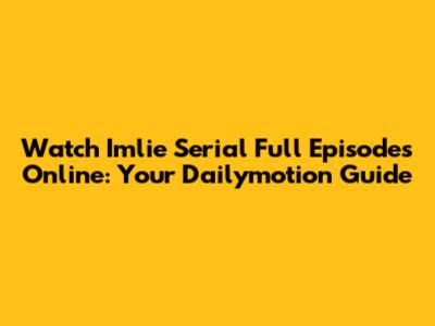 Watch Imlie Serial Full Episodes Online: Your Dailymotion Guide