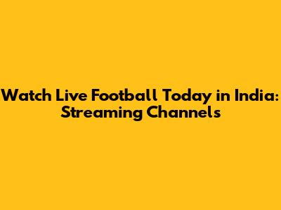 Watch Live Football Today in India: Streaming Channels