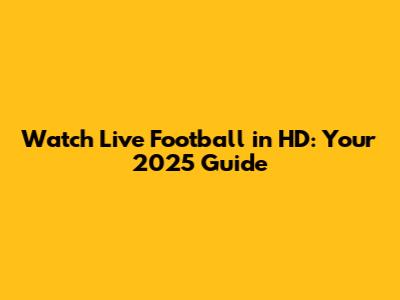Watch Live Football in HD: Your 2025 Guide