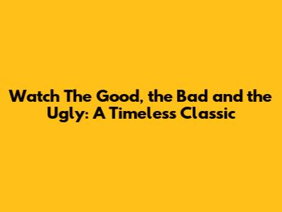 Watch The Good, the Bad and the Ugly: A Timeless Classic