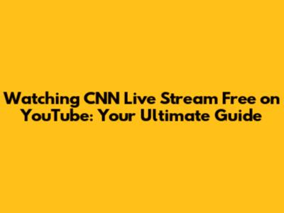 Watching CNN Live Stream Free on YouTube: Your Ultimate Guide