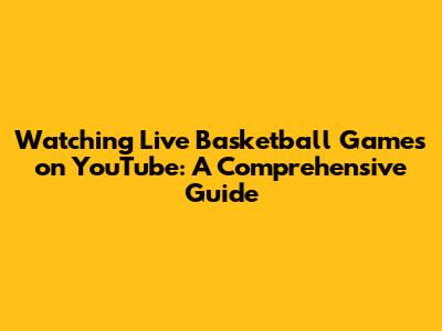 Watching Live Basketball Games on YouTube: A Comprehensive Guide
