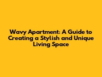 Wavy Apartment: A Guide to Creating a Stylish and Unique Living Space