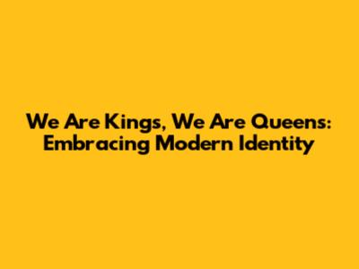 We Are Kings, We Are Queens: Embracing Modern Identity