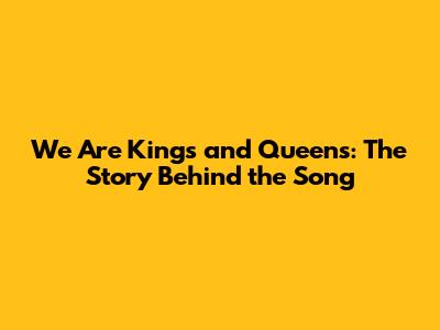 We Are Kings and Queens: The Story Behind the Song