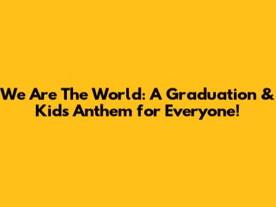 We Are The World: A Graduation & Kids' Anthem for Everyone!