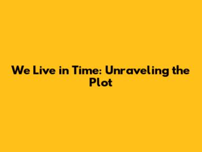 We Live in Time: Unraveling the Plot
