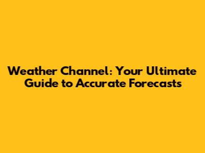 Weather Channel: Your Ultimate Guide to Accurate Forecasts