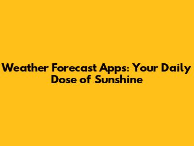 Weather Forecast Apps: Your Daily Dose of Sunshine