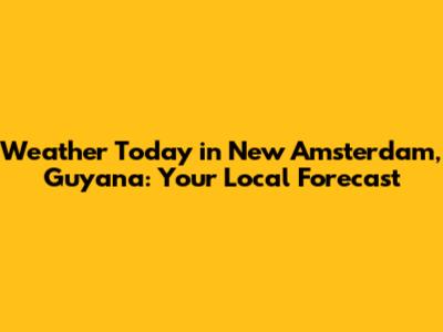 Weather Today in New Amsterdam, Guyana: Your Local Forecast
