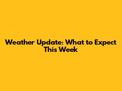 Weather Update: What to Expect This Week