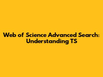 Web of Science Advanced Search: Understanding 'TS'