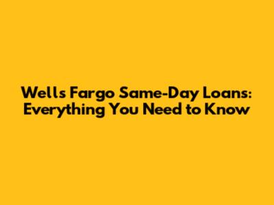 Wells Fargo Same-Day Loans: Everything You Need to Know