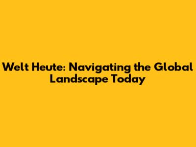 Welt Heute: Navigating the Global Landscape Today