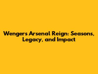 Wenger's Arsenal Reign: Seasons, Legacy, and Impact
