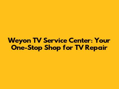 Weyon TV Service Center: Your One-Stop Shop for TV Repair