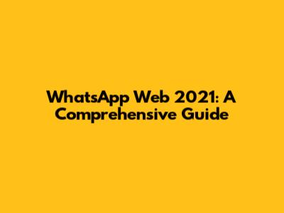 WhatsApp Web 2021: A Comprehensive Guide