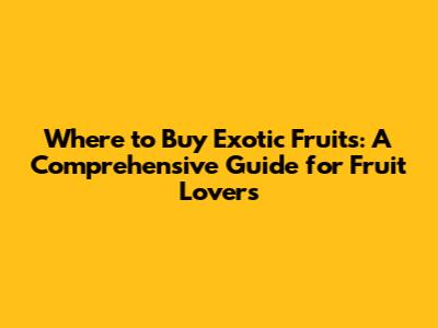 Where to Buy Exotic Fruits: A Comprehensive Guide for Fruit Lovers