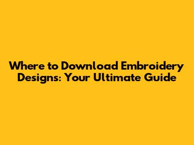 Where to Download Embroidery Designs: Your Ultimate Guide