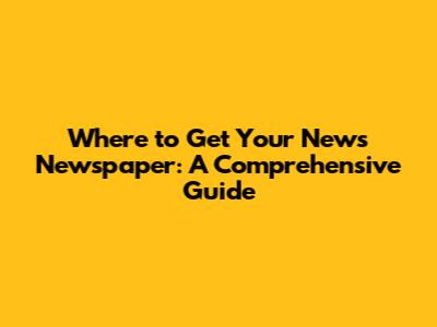 Where to Get Your News Newspaper: A Comprehensive Guide