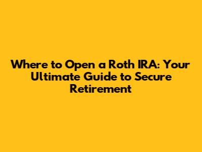 Where to Open a Roth IRA: Your Ultimate Guide to Secure Retirement