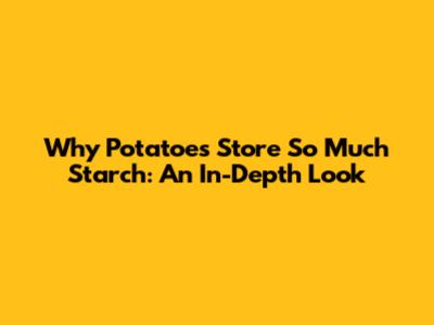Why Potatoes Store So Much Starch: An In-Depth Look