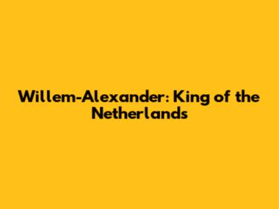 Willem-Alexander: King of the Netherlands