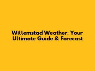 Willemstad Weather: Your Ultimate Guide & Forecast