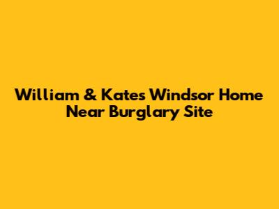 William & Kate's Windsor Home Near Burglary Site