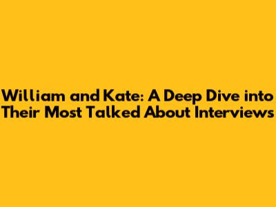 William and Kate: A Deep Dive into Their Most Talked About Interviews