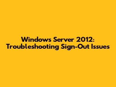 Windows Server 2012: Troubleshooting Sign-Out Issues