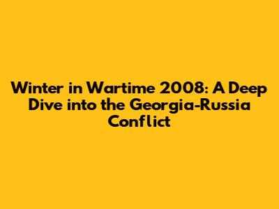Winter in Wartime 2008: A Deep Dive into the Georgia-Russia Conflict