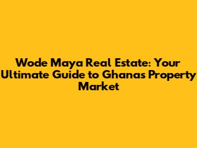 Wode Maya Real Estate: Your Ultimate Guide to Ghana's Property Market