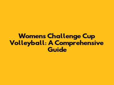 Women's Challenge Cup Volleyball: A Comprehensive Guide