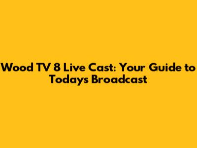 Wood TV 8 Live Cast: Your Guide to Today's Broadcast