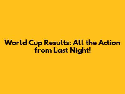World Cup Results: All the Action from Last Night!