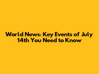 World News: Key Events of July 14th You Need to Know
