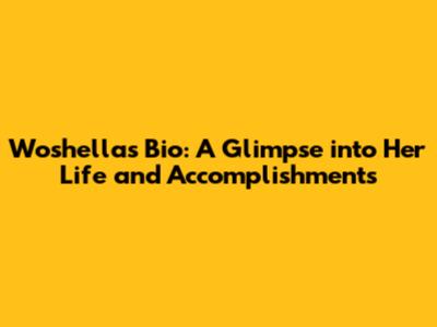 Woshella's Bio: A Glimpse into Her Life and Accomplishments