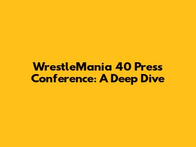WrestleMania 40 Press Conference: A Deep Dive