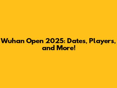 Wuhan Open 2025: Dates, Players, and More!